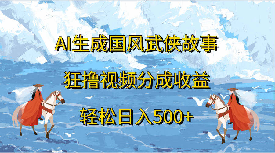 AI生成国风武侠故事，狂撸视频分成收益，轻松日入500+-知新学吧