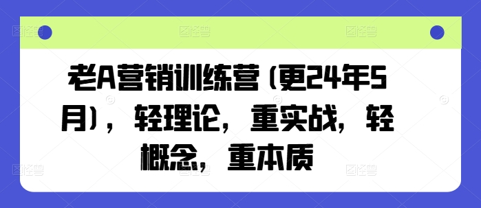 老A营销训练营(更24年12月)，轻理论，重实战，轻概念，重本质-知新学吧
