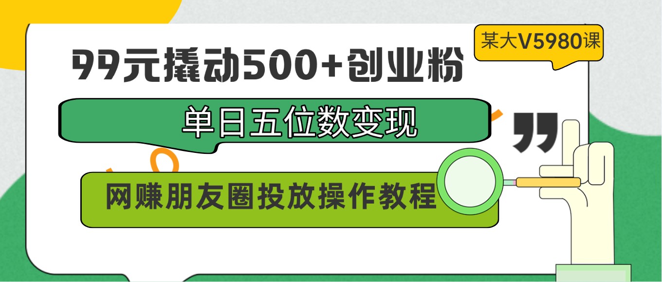 99元撬动500+创业粉，单日五位数变现，网赚朋友圈投放操作教程价值5980！-知新学吧