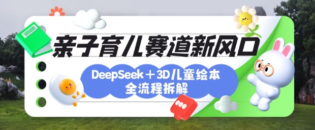 育儿赛道新风口：DeepSeek+3D绘本全流程拆解，月涨粉上W，还能培养亲子创造力-知新学吧