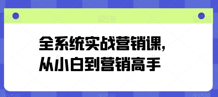 全系统实战营销课，从小白到营销高手-知新学吧