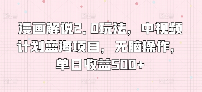 漫画解说2.0玩法，中视频计划蓝海项目，无脑操作，单日收益500+-知新学吧