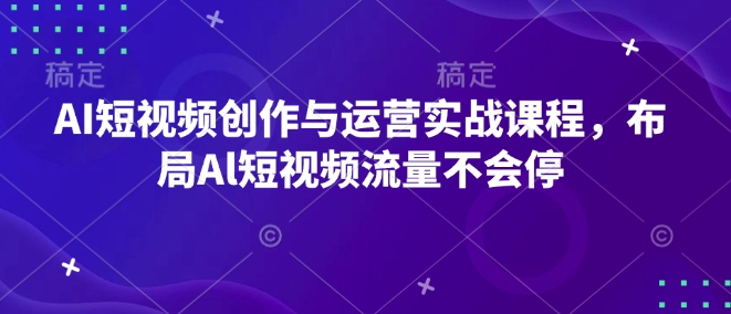 AI短视频创作与运营实战课程，布局Al短视频流量不会停-知新学吧