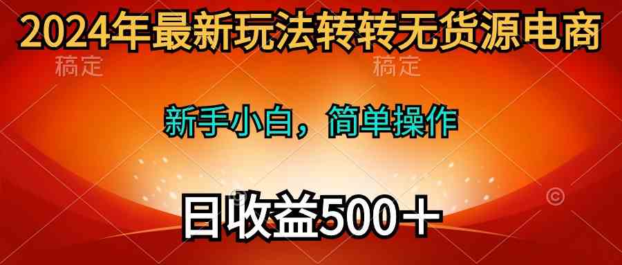 （10003期）2024年最新玩法转转无货源电商，新手小白 简单操作，长期稳定 日收入500＋-知新学吧