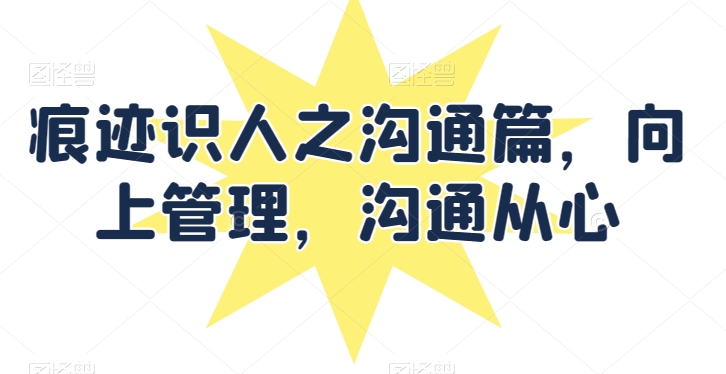 痕迹识人之沟通篇，向上管理，沟通从心-知新学吧