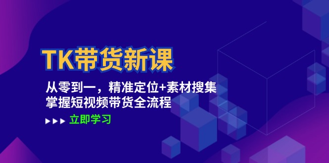 TK带货新课：从零到一，精准定位+素材搜集 掌握短视频带货全流程-知新学吧