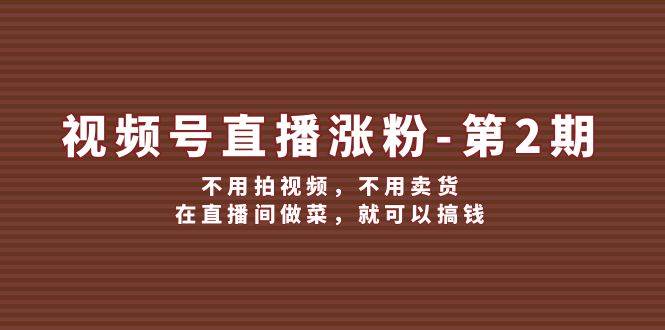 视频号/直播涨粉-第2期，不用拍视频，不用卖货，在直播间做菜，就可以搞钱-知新学吧