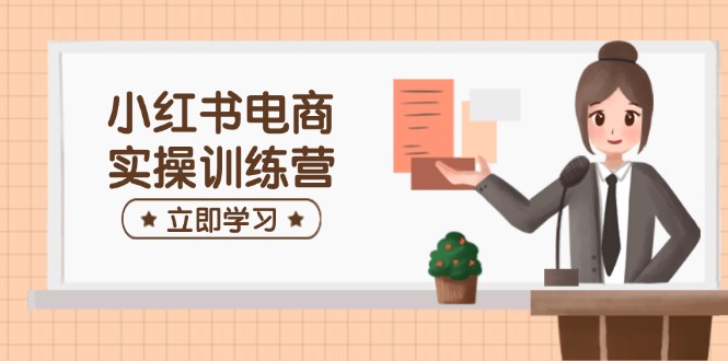 小红书电商实操训练营：涵盖开店、选品、笔记制作等，助你快速上手-知新学吧