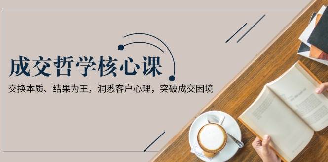 成交哲学课，交换本质、结果为王，洞悉客户心理，突破成交困境-知新学吧