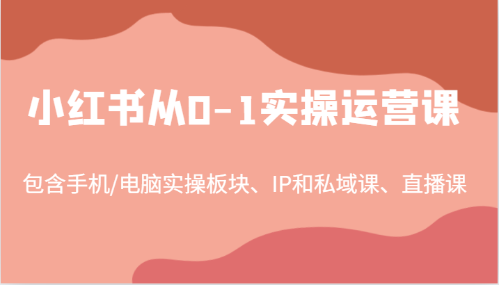 小红书从0-1实操运营课，包含手机/电脑实操板块、IP和私域课、直播课(97节)-知新学吧