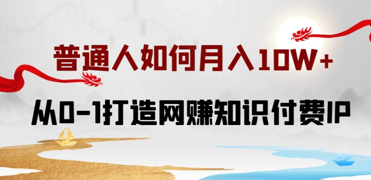 普通人如何打造知识付费IP月入10W+，从0-1打造网赚知识付费IP，小白喂饭级教程-知新学吧