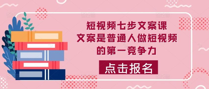 短视频七步文案课，文案是普通人做短视频的第一竞争力，如何写出划不走的文案-知新学吧