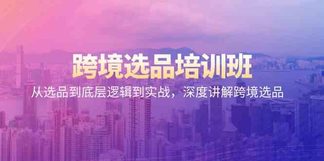 跨境选品培训班：从选品到底层逻辑到实战，深度讲解跨境选品-知新学吧