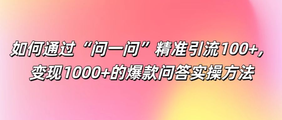 如何通过“问一问”精准引流100+， 变现1000+的爆款问答实操方法-知新学吧