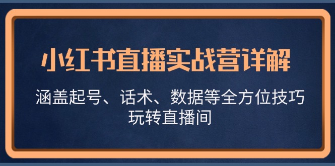 小红书直播实战营详解，涵盖起号、话术、数据等全方位技巧，玩转直播间-知新学吧