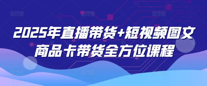 2025年直播带货+短视频图文商品卡带货全方位课程-知新学吧