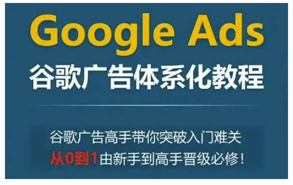 Google Ads谷歌广告体系化教程，谷歌广告高手带你突破入门难关，从0到1由新手到高手晋级必修-知新学吧