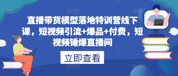 直播带货模型落地特训营线下课，​短视频引流+爆品+付费，短视频锤爆直播间-知新学吧