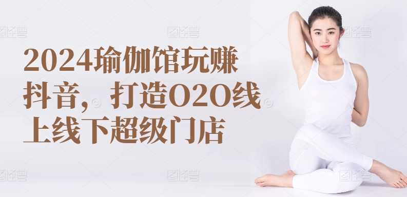 2024瑜伽馆玩赚抖音，打造O2O线上线下超级门店-知新学吧