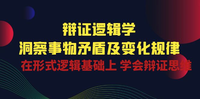 辩证逻辑学 | 洞察事物矛盾及变化规律，在形式逻辑基础上学会辩证思维-知新学吧