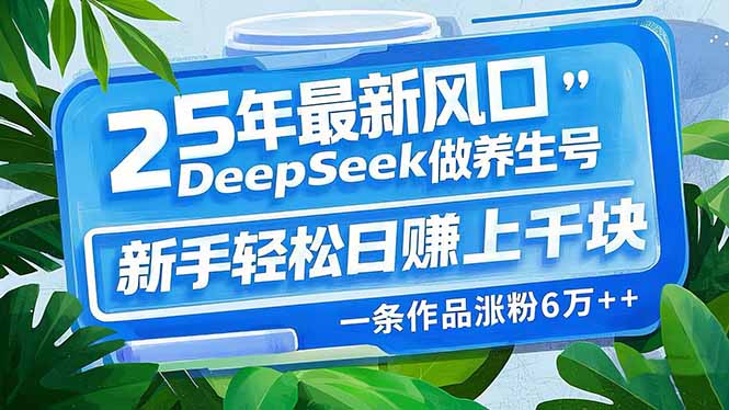 25年最新风口，用DeepSeek做养生号，新手轻松日赚上千块，一条作品涨粉…-知新学吧