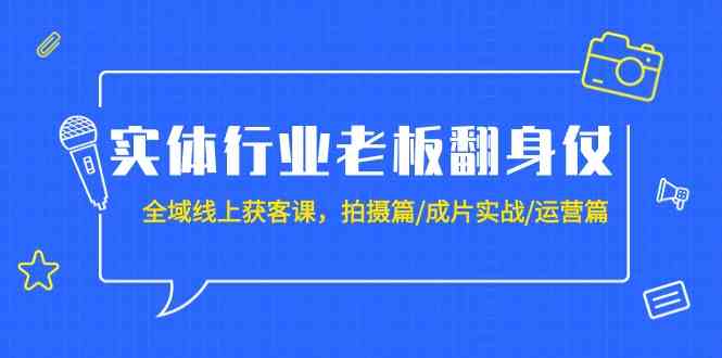 （9332期）实体行业老板翻身仗：全域-线上获客课，拍摄篇/成片实战/运营篇（20节课）-知新学吧