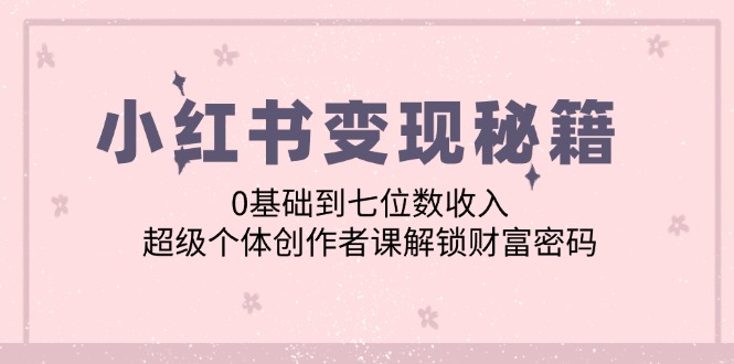 小红书变现秘籍：0基础到七位数收入，超级个体创作者课解锁财富密码-知新学吧