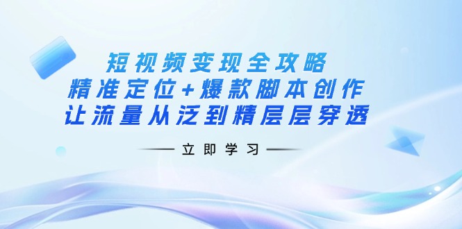 短视频变现全攻略：精准定位+爆款脚本创作，让流量从泛到精层层穿透-知新学吧