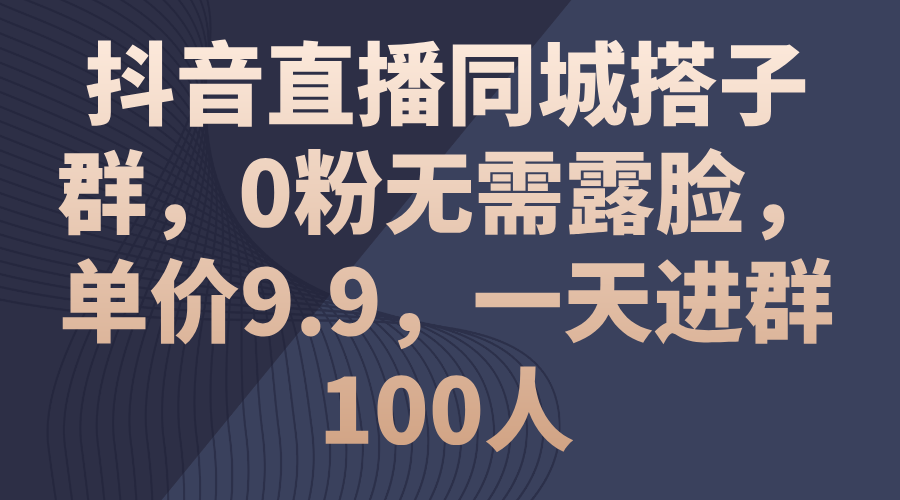 抖音直播同城搭子群，0粉无需露脸，单价9.9，一天进群100人-知新学吧