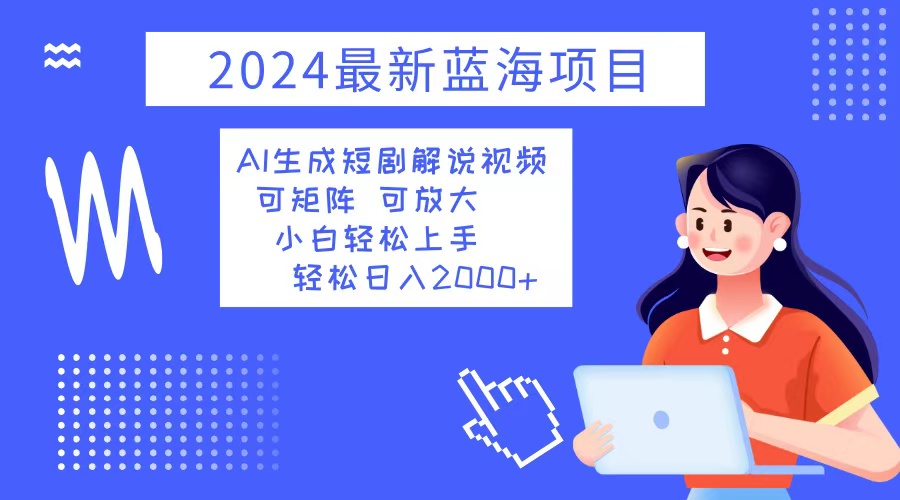 （12906期）2024最新蓝海项目 AI生成短剧解说视频 小白轻松上手 日入2000+-知新学吧