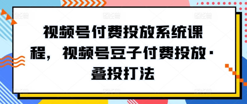 视频号付费投放系统课程，视频号豆子付费投放·叠投打法-知新学吧