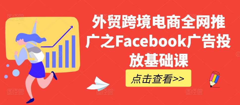外贸跨境电商全网推广之Facebook广告投放基础课-知新学吧