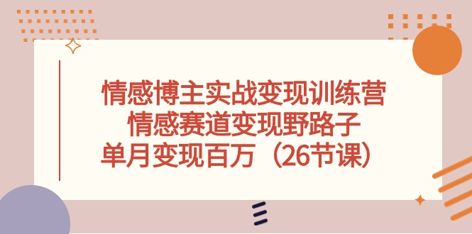（10448期）情感博主实战变现训练营，情感赛道变现野路子，单月变现百万（26节课）-知新学吧