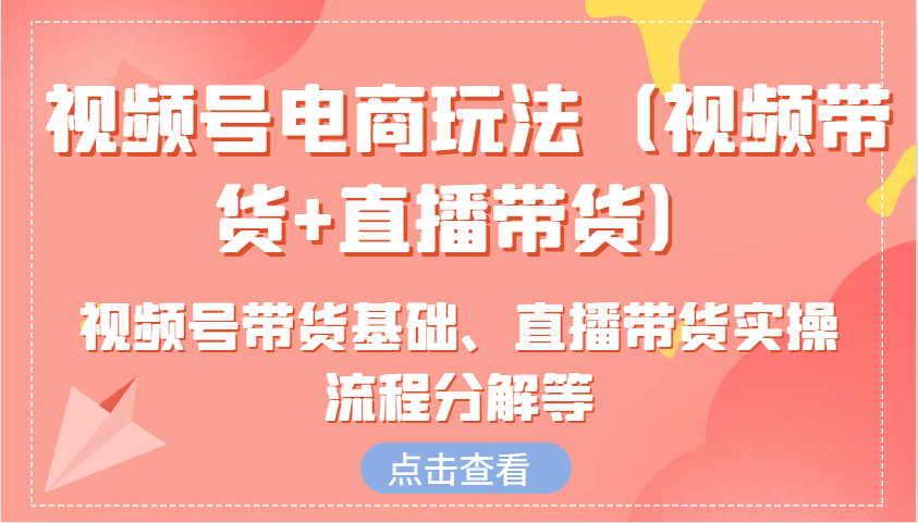 视频号电商玩法（视频带货+直播带货）含视频号带货基础、直播带货实操流程分解等-知新学吧