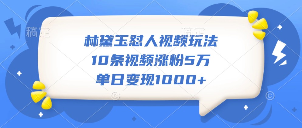 林黛玉怼人视频玩法，10条视频涨粉5万，单日变现1000+-知新学吧