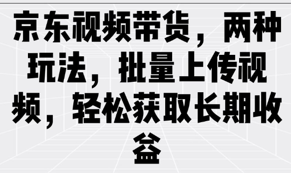京东视频带货，两种玩法，批量上传视频，轻松获取长期收益-知新学吧