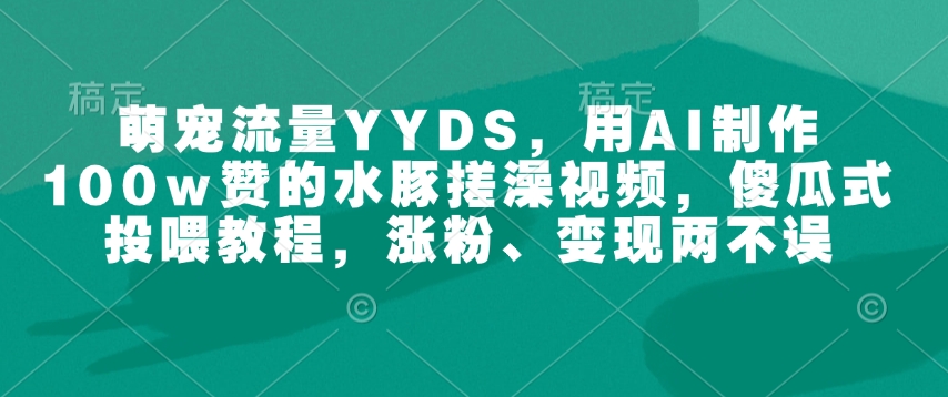 萌宠流量YYDS，用AI制作100w赞的水豚搓澡视频，傻瓜式投喂教程，涨粉、变现两不误-知新学吧