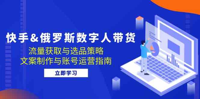快手俄罗斯 数字人带货：流量获取与选品策略 文案制作与账号运营指南-知新学吧