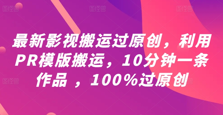最新影视搬运过原创，利用PR模版搬运，10分钟一条作品 ，100%过原创【教程+PR模板】-知新学吧