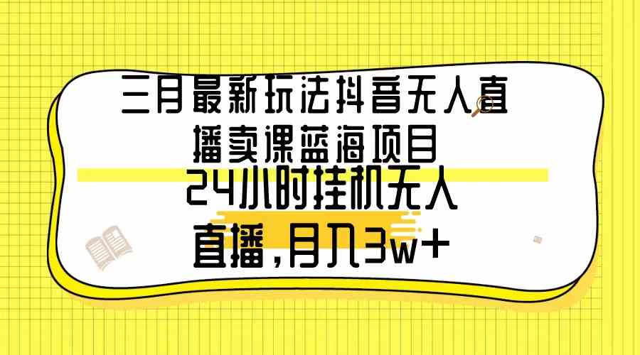 （9229期）三月最新玩法抖音无人直播卖课蓝海项目，24小时无人直播，月入3w+-知新学吧