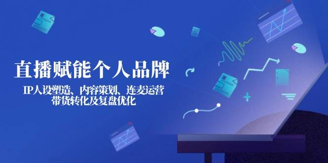 直播赋能个人品牌：IP人设塑造、内容策划、连麦运营、带货转化及复盘优化-知新学吧