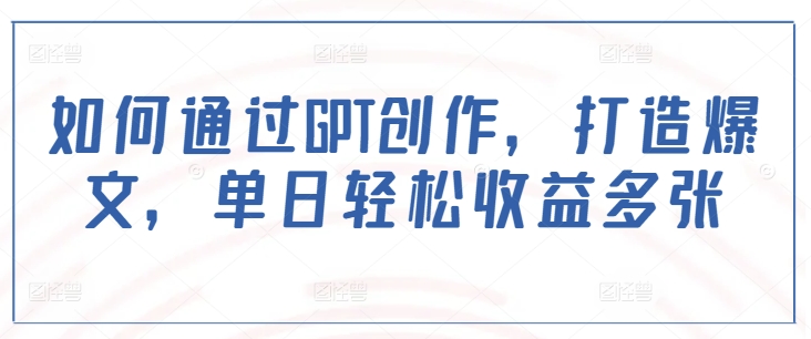 如何通过GPT创作，打造爆文，单日轻松收益多张-知新学吧
