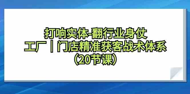 （9153期）打响实体-翻行业身仗，​工厂｜门店精准获客战术体系（20节课）-知新学吧
