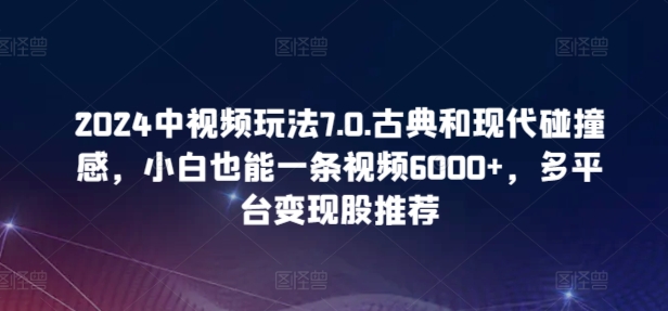 2024中视频玩法7.0.古典和现代碰撞感，小白也能一条视频6000+，多平台变现-知新学吧