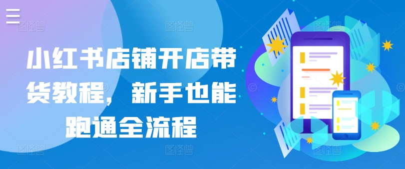 小红书店铺开店带货教程，新手也能跑通全流程-知新学吧