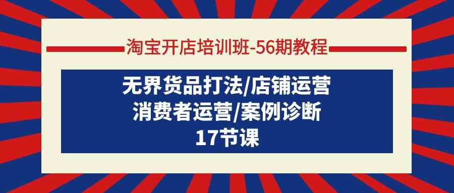 淘宝开店培训班56期教程：无界货品打法/店铺运营/消费者运营/案例诊断-知新学吧