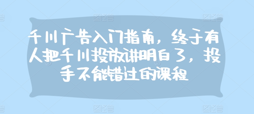 千川广告入门指南，终于有人把千川投放讲明白了，投手不能错过的课程-知新学吧
