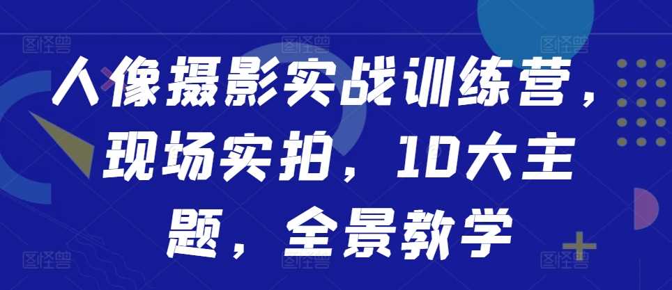 人像摄影实战训练营，现场实拍，10大主题，全景教学-知新学吧