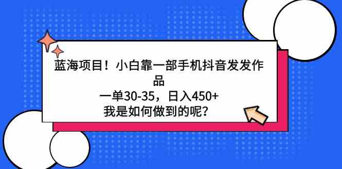 （9182期）蓝海项目！小白靠一部手机抖音发发作品，一单30-35，日入450+，我是如何…-知新学吧
