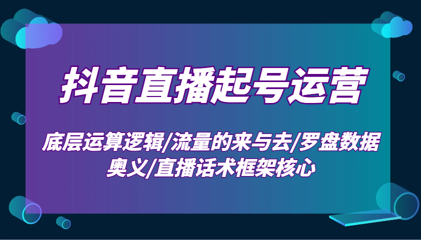 抖音直播起号运营：底层运算逻辑/流量的来与去/罗盘数据奥义/直播话术框架核心-知新学吧